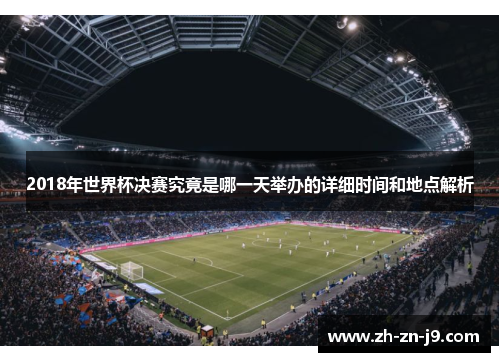 2018年世界杯决赛究竟是哪一天举办的详细时间和地点解析