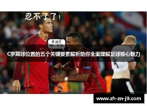 C罗踢球位置的五个关键要素解析助你全面理解足球核心魅力