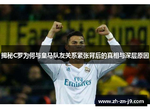 揭秘C罗为何与皇马队友关系紧张背后的真相与深层原因