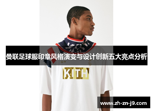 曼联足球服印章风格演变与设计创新五大亮点分析