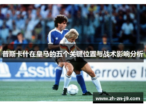 普斯卡什在皇马的五个关键位置与战术影响分析