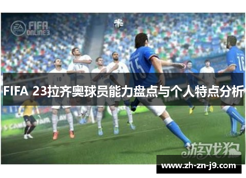 FIFA 23拉齐奥球员能力盘点与个人特点分析