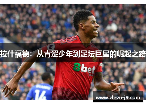 拉什福德：从青涩少年到足坛巨星的崛起之路