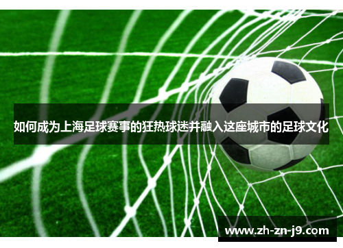 如何成为上海足球赛事的狂热球迷并融入这座城市的足球文化