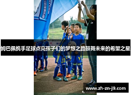 姆巴佩携手足球点亮孩子们的梦想之路鼓舞未来的希望之星