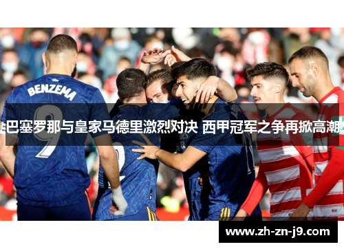 巴塞罗那与皇家马德里激烈对决 西甲冠军之争再掀高潮