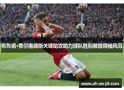 布鲁诺·费尔南德斯关键助攻助力球队胜利展现领袖风范 布鲁诺·费尔南德斯关键助攻助力球队胜利展现领袖风范