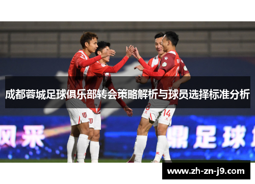 成都蓉城足球俱乐部转会策略解析与球员选择标准分析 成都蓉城足球俱乐部转会策略解析与球员选择标准分析