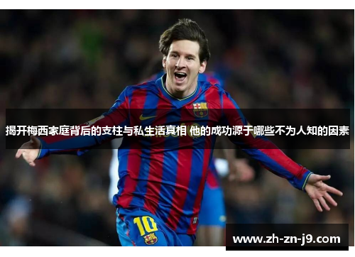 揭开梅西家庭背后的支柱与私生活真相 他的成功源于哪些不为人知的因素 揭开梅西家庭背后的支柱与私生活真相 他的成功源于哪些不为人知的因素