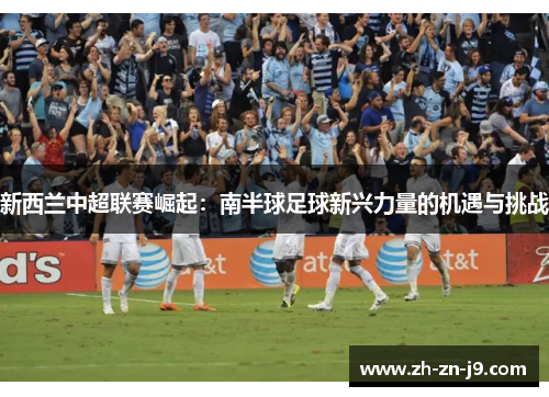 新西兰中超联赛崛起:南半球足球新兴力量的机遇与挑战 新西兰中超联赛崛起:南半球足球新兴力量的机遇与挑战