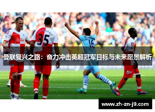 曼联复兴之路：奋力冲击英超冠军目标与未来愿景解析