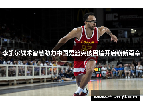 李凯尔战术智慧助力中国男篮突破困境开启崭新篇章 李凯尔战术智慧助力中国男篮突破困境开启崭新篇章