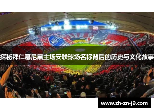 探秘拜仁慕尼黑主场安联球场名称背后的历史与文化故事