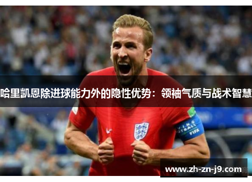 哈里凯恩除进球能力外的隐性优势：领袖气质与战术智慧