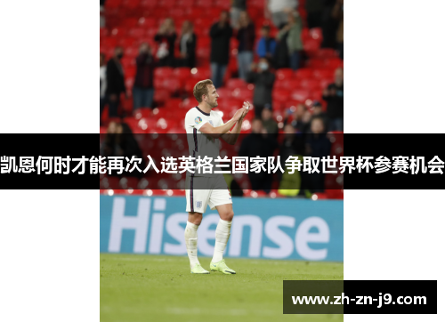 凯恩何时才能再次入选英格兰国家队争取世界杯参赛机会 凯恩何时才能再次入选英格兰国家队争取世界杯参赛机会