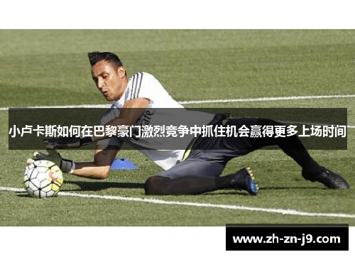小卢卡斯如何在巴黎豪门激烈竞争中抓住机会赢得更多上场时间