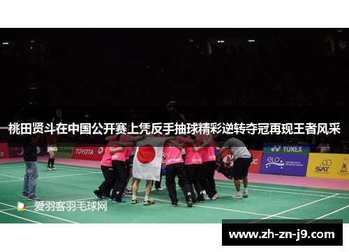 桃田贤斗在中国公开赛上凭反手抽球精彩逆转夺冠再现王者风采