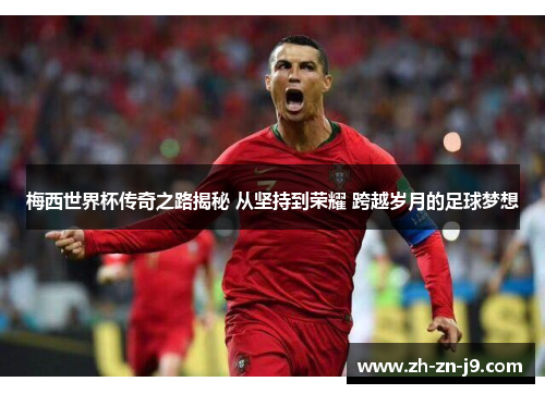 梅西世界杯传奇之路揭秘 从坚持到荣耀 跨越岁月的足球梦想