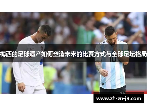 梅西的足球遗产如何塑造未来的比赛方式与全球足坛格局
