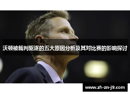 沃顿被裁判驱逐的五大原因分析及其对比赛的影响探讨