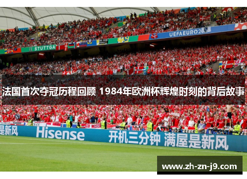 法国首次夺冠历程回顾 1984年欧洲杯辉煌时刻的背后故事