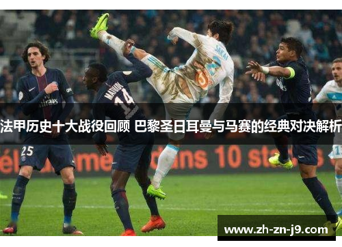 法甲历史十大战役回顾 巴黎圣日耳曼与马赛的经典对决解析