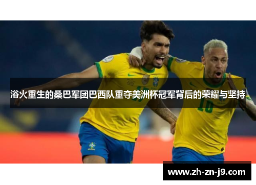 浴火重生的桑巴军团巴西队重夺美洲杯冠军背后的荣耀与坚持