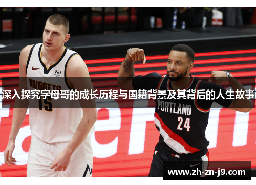 深入探究字母哥的成长历程与国籍背景及其背后的人生故事