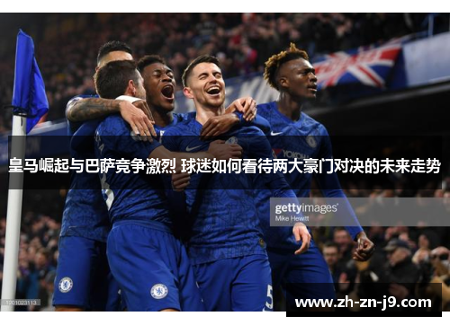 皇马崛起与巴萨竞争激烈 球迷如何看待两大豪门对决的未来走势 皇马崛起与巴萨竞争激烈 球迷如何看待两大豪门对决的未来走势