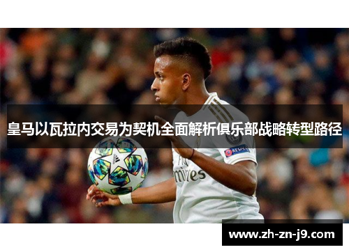 皇马以瓦拉内交易为契机全面解析俱乐部战略转型路径