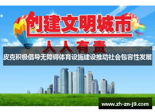 皮克积极倡导无障碍体育设施建设推动社会包容性发展 皮克积极倡导无障碍体育设施建设推动社会包容性发展