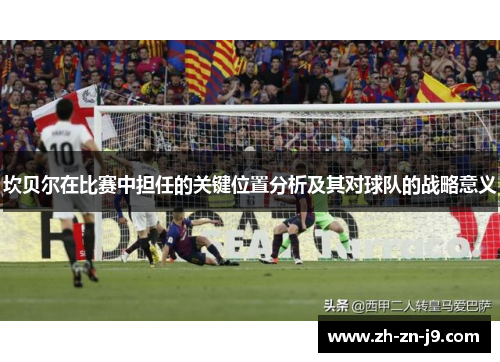 坎贝尔在比赛中担任的关键位置分析及其对球队的战略意义 坎贝尔在比赛中担任的关键位置分析及其对球队的战略意义