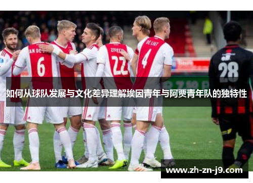 如何从球队发展与文化差异理解埃因青年与阿贾青年队的独特性 如何从球队发展与文化差异理解埃因青年与阿贾青年队的独特性