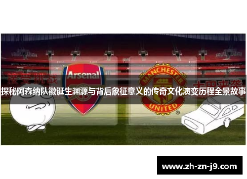 探秘阿森纳队徽诞生渊源与背后象征意义的传奇文化演变历程全景故事