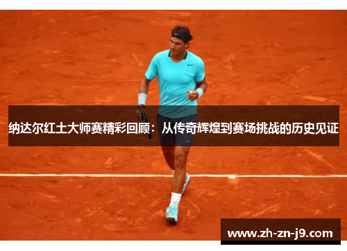 纳达尔红土大师赛精彩回顾:从传奇辉煌到赛场挑战的历史见证 纳达尔红土大师赛精彩回顾:从传奇辉煌到赛场挑战的历史见证