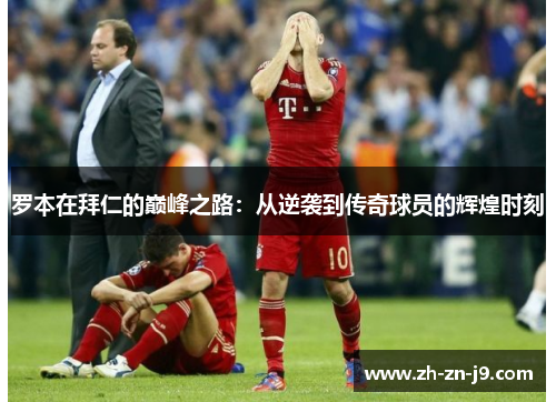 罗本在拜仁的巅峰之路:从逆袭到传奇球员的辉煌时刻 罗本在拜仁的巅峰之路:从逆袭到传奇球员的辉煌时刻