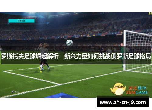 罗斯托夫足球崛起解析:新兴力量如何挑战俄罗斯足球格局 罗斯托夫足球崛起解析:新兴力量如何挑战俄罗斯足球格局