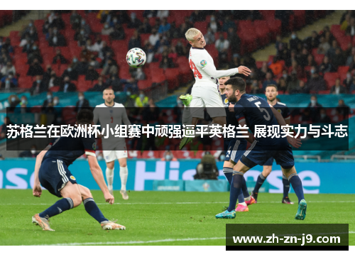 苏格兰在欧洲杯小组赛中顽强逼平英格兰 展现实力与斗志