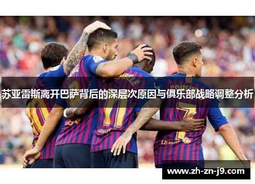 苏亚雷斯离开巴萨背后的深层次原因与俱乐部战略调整分析