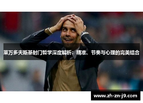 莱万多夫斯基射门哲学深度解析：精准、节奏与心理的完美结合