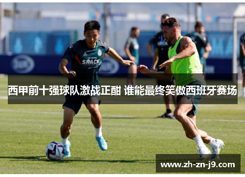 西甲前十强球队激战正酣 谁能最终笑傲西班牙赛场