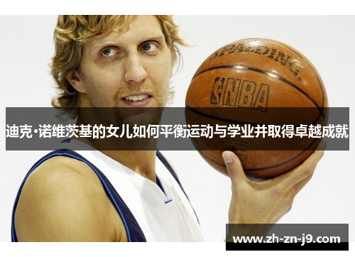 迪克·诺维茨基的女儿如何平衡运动与学业并取得卓越成就