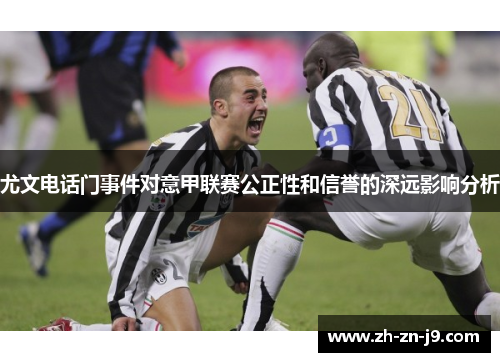 尤文电话门事件对意甲联赛公正性和信誉的深远影响分析 尤文电话门事件对意甲联赛公正性和信誉的深远影响分析