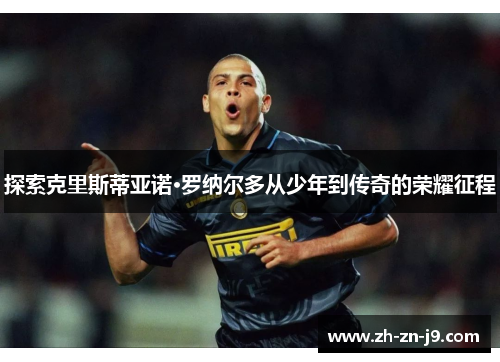 探索克里斯蒂亚诺·罗纳尔多从少年到传奇的荣耀征程 探索克里斯蒂亚诺·罗纳尔多从少年到传奇的荣耀征程