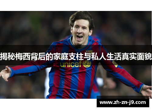 揭秘梅西背后的家庭支柱与私人生活真实面貌