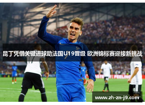 昆丁凭借关键进球助法国U19晋级 欧洲锦标赛迎接新挑战