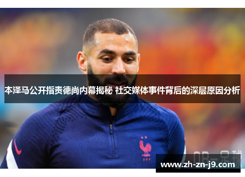 本泽马公开指责德尚内幕揭秘 社交媒体事件背后的深层原因分析