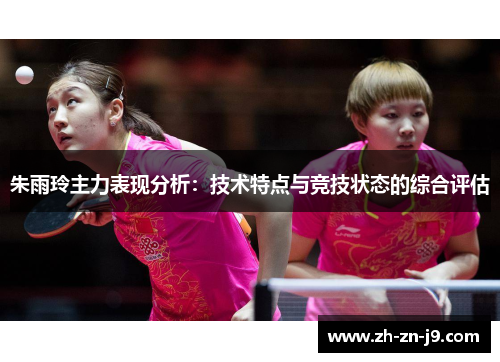 朱雨玲主力表现分析:技术特点与竞技状态的综合评估 朱雨玲主力表现分析:技术特点与竞技状态的综合评估