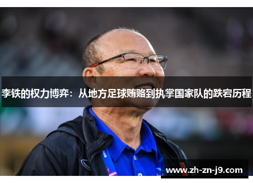 李铁的权力博弈：从地方足球贿赂到执掌国家队的跌宕历程