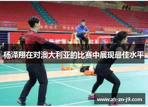 杨泽翔在对澳大利亚的比赛中展现最佳水平 杨泽翔在对澳大利亚的比赛中展现最佳水平